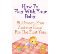 How To Play With Your Baby 80 Screen-Free Activity Ideas For The First Year: Simple, Developmental Play Ideas to Support Milestones, Bonding, and ... (Baby & Toddler Play Time Recipe Books)