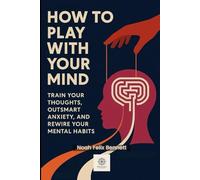 How to Play with Your Mind: Train Your Thoughts, Outsmart Anxiety, and Rewire Your Mental Habits (The Mind Play Series: Psychology, Power & Emotional Insight)