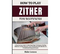 HOW TO PLAY ZITHER FOR BEGINNERS: A Step-By-Step Guide To Mastering Finger Techniques, Reading Tablature, Tuning, Harmony, And Creating Beautiful Melodies On A Traditional String Instrument