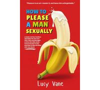 How To Please A Man Sexually: A Guide to 20 Sex Positions That Make His Toes Curl, Flirty Talks and Messages to Drive Him Wild, Better Communication in Bed, and Ways to Blow His Mind with Your Mouth