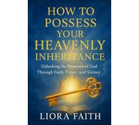 How to Possess Your Heavenly Inheritance: Unlocking the promises of God through faith,prayer and victory