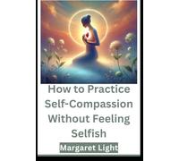 How to Practice Self-Compassion Without Feeling Selfish.: Learn to be kind to yourself while still caring deeply for others.