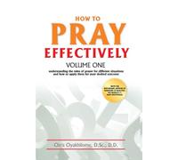 How to Pray Effectively Volume One: Understanding the Rules of Prayer for Different Situations and How to Apply Them for Your Desired Outcome