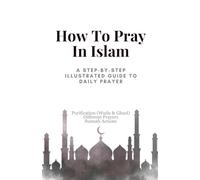 How To Pray In Islam: A Step-by-Step Illustrated Guide to Daily Prayer, Purification (Wudu & Ghusl), Different Prayers and Sunnah Actions