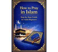 How to Pray in Islam: Step-by-Step Guide for Adult Beginners Learn the Correct Way to Perform Salah with Clarity and Confidence