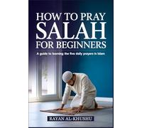How to Pray Salah for Beginners: A Guide to Learning the Five Daily Prayers in Islam