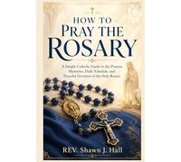 How to Pray the Rosary: A Simple Catholic Guide to the Prayers, Mysteries, Daily Schedule, and Peaceful Devotion of the Holy Rosary’