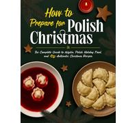 How to Prepare for Polish Christmas: The Complete Guide to Wigilia, Polish Holiday Food, and 120 Authentic Christmas Recipes