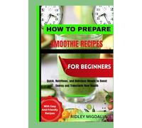 HOW TO PREPARE SMOOTHIE RECIPES FOR BEGINNERS: Quick, Nutritious, and Delicious Blends to Boost Energy and Transform Your Health