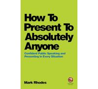 How To Present To Absolutely Anyone: Confident Public Speaking and Presenting in Every Situation