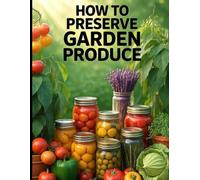 How to Preserve Garden Produce. Preserving Garden Harvest.: Safe, Practical Methods for Canning, Freezing, Fermenting, Dehydrating, and Storing Your Harvest All Year (The Practical Garden Series)