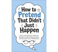 How to Pretend That Didn’t Just Happen: Funny Life Advice for Awkward Moments, Public Embarrassment, and Everyday Human Malfunctions (The Funny Adult Stuff Collection)