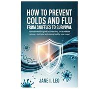 How to Prevent Colds and flu: From Sniffles to Survival: A Comprehensive Guide to Immunity, Virus Defense, Recovery Methods, and Staying Healthy Year-Round