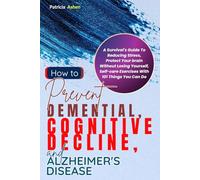 How To Prevent Dementia, Cognitive Decline and Alzheimer's Disease: A Survival's Guide To Reducing Stress, Protect Your brain Without Losing Yourself, Self-care Exercises With 101 Things You Can Do