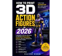 How to Print 3D Action Figures in 2026: A Beginner's Step-by-Step Guide to Creating Smooth Joints, Sharp Details, Professional Finishes, and Fully ... (The Complete 3D Printing Mastery Series)