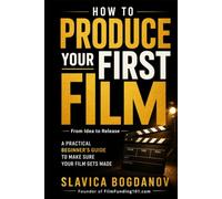 How to Produce Your First Film: A Practical Beginner’s Guide to Make Sure Your Film Gets Made-From Idea to Release (Film Financing & Producing Mastery Series)