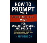 How to Prompt Your Subconscious Mind for Wealth, Happiness, and Success: Reprogram Your Inner Beliefs, Unlock Abundance, and Attract the Life You Truly Desire (Subconscious Mind Series)