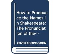 How to Pronounce the Names in Shakespeare: The Pronunciation of the Names in the Dramatis Personae of Each of Shakespeare's Plays, Also the ... Characters, Etc., Found in the Text.