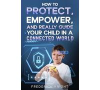 How to Protect, Empower, and Really Guide Your Child in a Connected World
