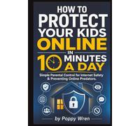 How to Protect Your Kids Online in 10 Minutes a Day: A Parent’s Daily Action Plan for Safer Phones, Gaming, Social Media, Cyberbullying, Sextortion, and Online Predators