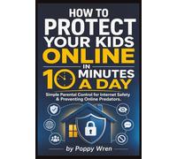 How to Protect Your Kids Online in 10 Minutes a Day: A Parent’s Daily Action Plan for Safer Phones, Gaming, Social Media, Cyberbullying, Sextortion, and Online Predators
