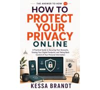 How to Protect Your Privacy Online: A Practical Guide to Securing Your Accounts, Erasing Your Digital Footprint, and Taking Back Control of Your Personal Information (The Answer to How)