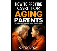 How To Provide Care For Aging Parents: Your Complete Guide to Compassionate, Confident, and Practical Caregiving