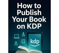 How to Publish Your Book on KDP: From Manuscript to Bestseller on Amazon Kindle Direct Publishing