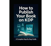 How to Publish Your Book on KDP: From Manuscript to Bestseller on Amazon Kindle Direct Publishing