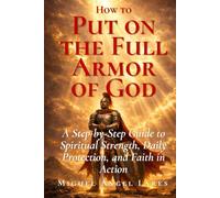 How to Put on the Full Armor of God: A Step-by-Step Guide to Spiritual Strength, Daily Protection, and Faith in Action