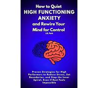 How To Quiet High-Functioning Anxiety and Rewire Your Mind For Control: Proven Strategies for High Performers to Reduce Stress, Set Boundaries, and Stop the Inner Spiral, Even If Rest Feels Impossible