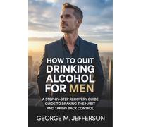 How to Quit Drinking Alcohol For men: A Step-by-Step Recovery Guide to Breaking the Habit and Taking Back Control