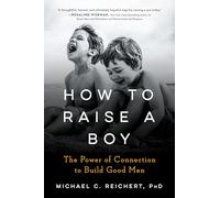 How To Raise A Boy: The Power of Connection to Build Good Men