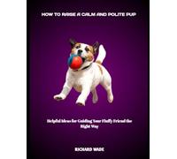 HOW TO RAISE A CALM AND POLITE PUP: Helpful Ideas for Guiding Your Fluffy Friend the Right Way