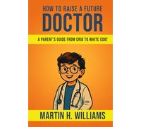 How To Raise A Future DOCTOR: A Parent’s Guide from Crib to White Coat