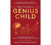 How to Raise a Genius Child - A Global Game Changer in Parenting and Family Dynamics - A Comprehensive Guide for Parents to Develop Remarkable Potential