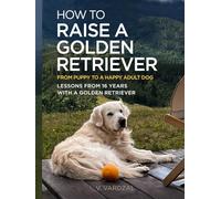 How to Raise a Golden Retriever From Puppy to a Happy Adult Dog: Lessons from 16 Years with a Golden Retriever: Positive Training, Understanding the Breed, and Building a Lifelong Bond