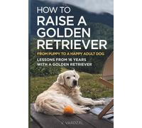 How to Raise a Golden Retriever From Puppy to a Happy Adult Dog: Lessons from 16 Years with a Golden Retriever: Positive Training, Understanding the Breed, and Building a Lifelong Bond