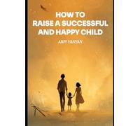 HOW TO RAISE A SUCCESSFUL AND HAPPY CHILD: The Most Important Book for Parents