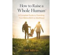 How to Raise a Whole Human: A Complete Guide to Parenting from Before Birth to Adulthood (The Whole Human Experience)