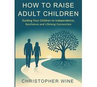 HOW TO RAISE ADULT CHILDREN: GUIDING YOUR CHILDREN TO INDEPENDENCE, RESILIENCE AND LIFELONG CONNECTION