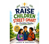 How to Raise Children Street-Smart for Christian Families: 101 Biblical Lessons, Real-Life Scenarios, Prayers, and Action Steps to Help Kids Build Awareness, Boundaries, Courage, and Wise Judgment