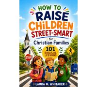 How to Raise Children Street-Smart for Christian Families: 101 Biblical Lessons, Real-Life Scenarios, Prayers, and Action Steps to Help Kids Build Awareness, Boundaries, Courage, and Wise Judgment