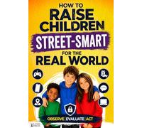 How to Raise Children Street Smart for the Real World: A Psychology-Based System from Playground to Digital World - Observe, Evaluate, Act (Practical Parenting Guides)