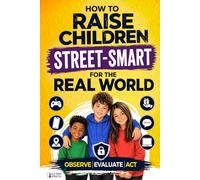 How to Raise Children Street Smart for the Real World: A Psychology-Based System from Playground to Digital World - Observe, Evaluate, Act (Practical Parenting Guides)