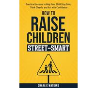 How to Raise Children Street-Smart: Practical Lessons to Help Your Child Stay Safe, Think Clearly, and Act with Confidence