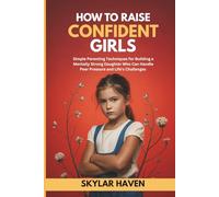 How to Raise Confident Girls: Simple Parenting Techniques for Building a Mentally Strong Daughter Who Can Handle Peer Pressure and Life's Challenges