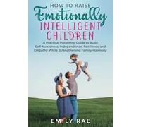 How to Raise Emotionally Intelligent Children: A Practical Parenting Guide to Build Self Awareness, Independence, Resilience and Empathy While Strengthening Family Harmony