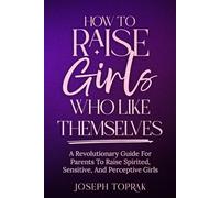 How To Raise Girls Who Like Themselves: A Revolutionary Guide For Parents To Raise Spirited, Sensitive, And Perceptive Girls
