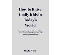HOW TO RAISE GODLY KIDS IN TODAY'S WORLD: Parenting Strategies To Help Your Children Grow Into Respectful, Responsible, and Mentally Strong Individuals